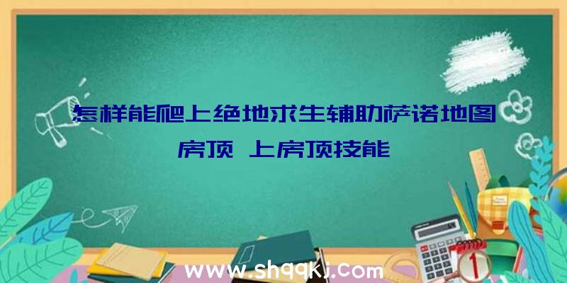 怎样能爬上绝地求生辅助萨诺地图房顶